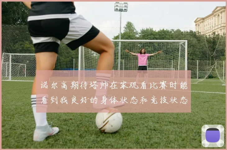 诺尔高期待塔帅在家观看比赛时能看到我良好的身体状态和竞技状态