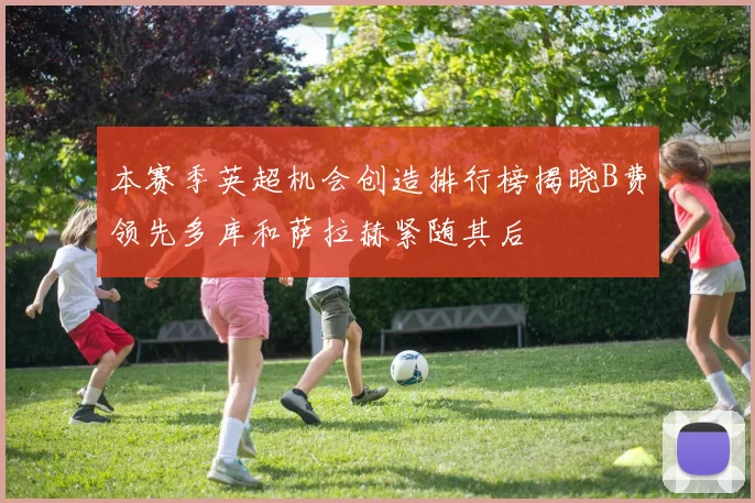 本赛季英超机会创造排行榜揭晓B费领先多库和萨拉赫紧随其后
