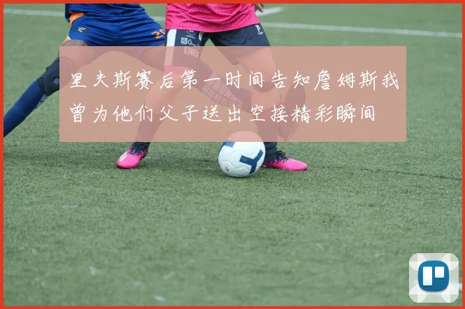 里夫斯赛后第一时间告知詹姆斯我曾为他们父子送出空接精彩瞬间