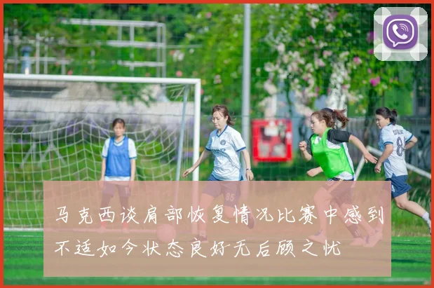 马克西谈肩部恢复情况比赛中感到不适如今状态良好无后顾之忧