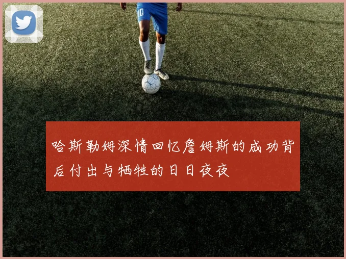 哈斯勒姆深情回忆詹姆斯的成功背后付出与牺牲的日日夜夜