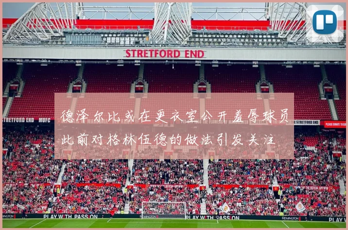 德泽尔比或在更衣室公开羞辱球员此前对格林伍德的做法引发关注