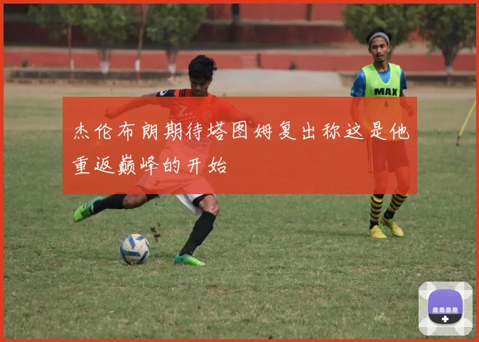 杰伦布朗期待塔图姆复出称这是他重返巅峰的开始