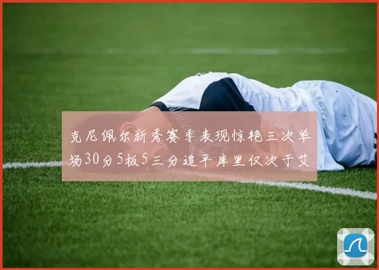 克尼佩尔新秀赛季表现惊艳三次单场30分5板5三分追平库里仅次于艾弗森