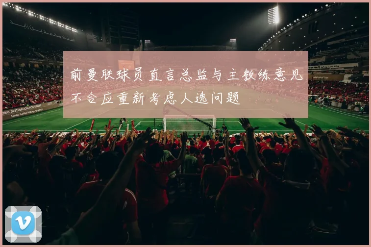 前曼联球员直言总监与主教练意见不合应重新考虑人选问题