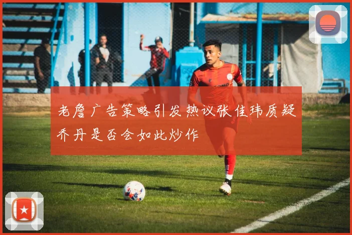 老詹广告策略引发热议张佳玮质疑乔丹是否会如此炒作