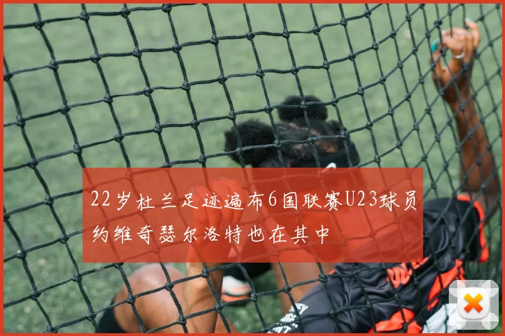 22岁杜兰足迹遍布6国联赛U23球员约维奇瑟尔洛特也在其中