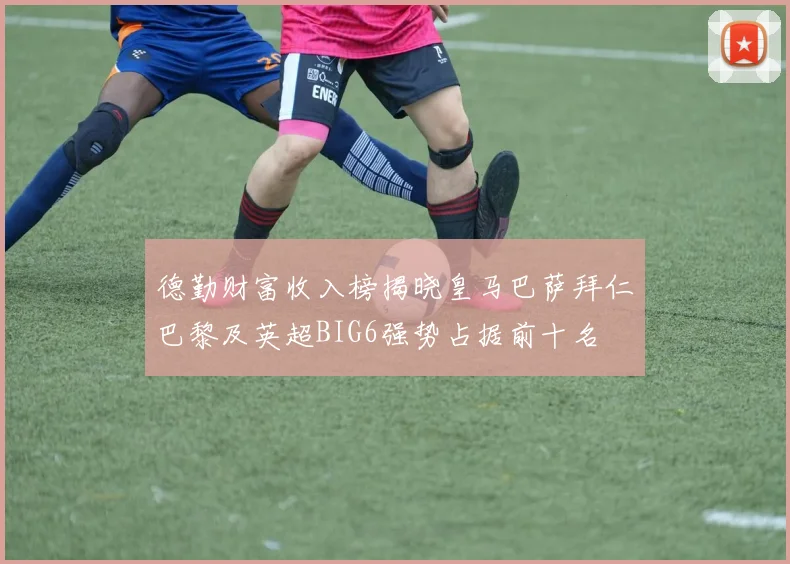 德勤财富收入榜揭晓皇马巴萨拜仁巴黎及英超BIG6强势占据前十名