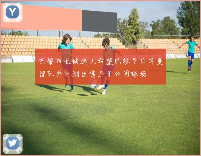 巴黎市长候选人希望巴黎圣日耳曼留队并计划出售王子公园球场