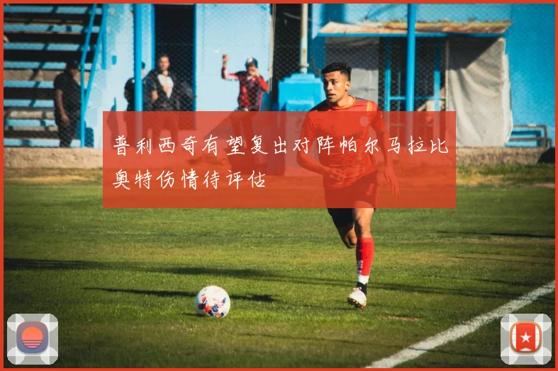 普利西奇有望复出对阵帕尔马拉比奥特伤情待评估