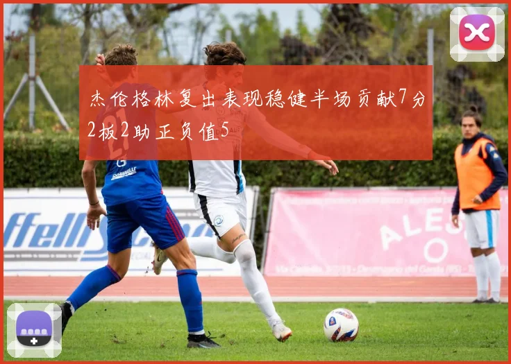 杰伦格林复出表现稳健半场贡献7分2板2助正负值5