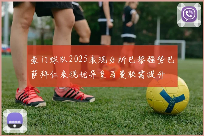 豪门球队2025表现分析巴黎强势巴萨拜仁表现优异皇马曼联需提升