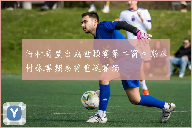 河村有望出战世预赛第二窗口期八村休赛期或将重返赛场