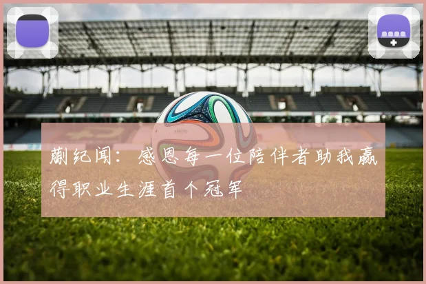 蒯纪闻：感恩每一位陪伴者助我赢得职业生涯首个冠军