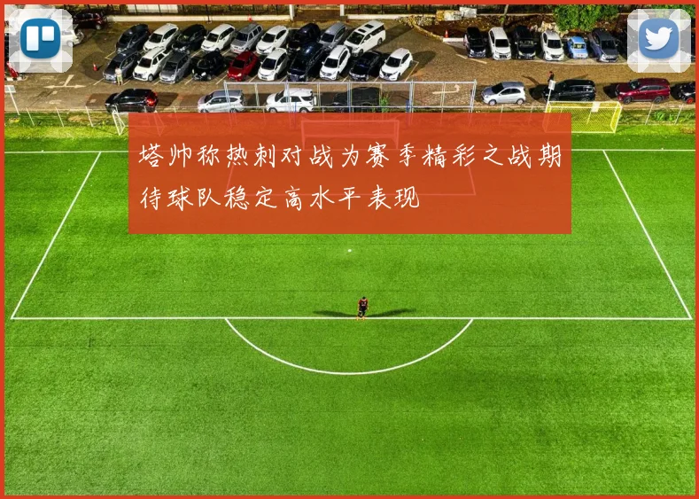 塔帅称热刺对战为赛季精彩之战期待球队稳定高水平表现