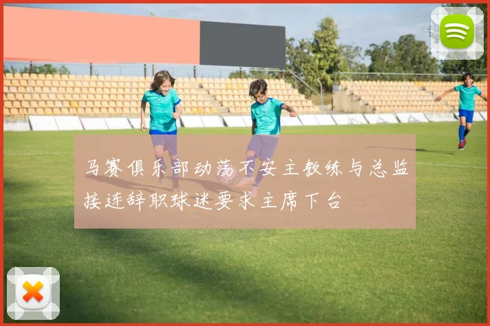 马赛俱乐部动荡不安主教练与总监接连辞职球迷要求主席下台