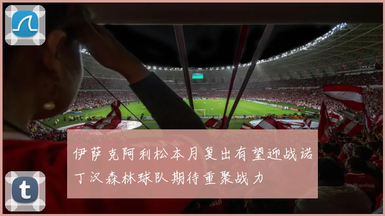 伊萨克阿利松本月复出有望迎战诺丁汉森林球队期待重聚战力