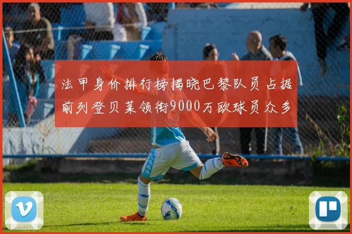 法甲身价排行榜揭晓巴黎队员占据前列登贝莱领衔9000万欧球员众多