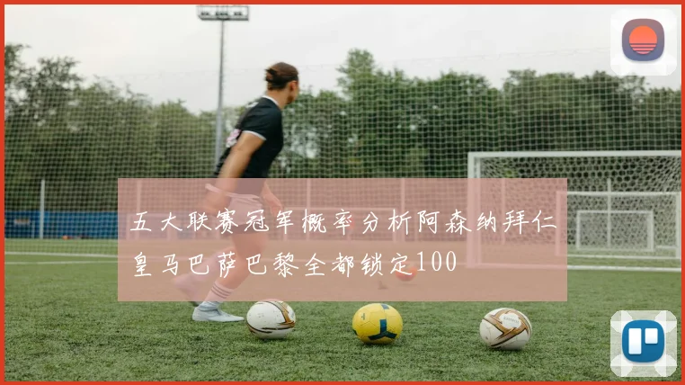 五大联赛冠军概率分析阿森纳拜仁皇马巴萨巴黎全都锁定100