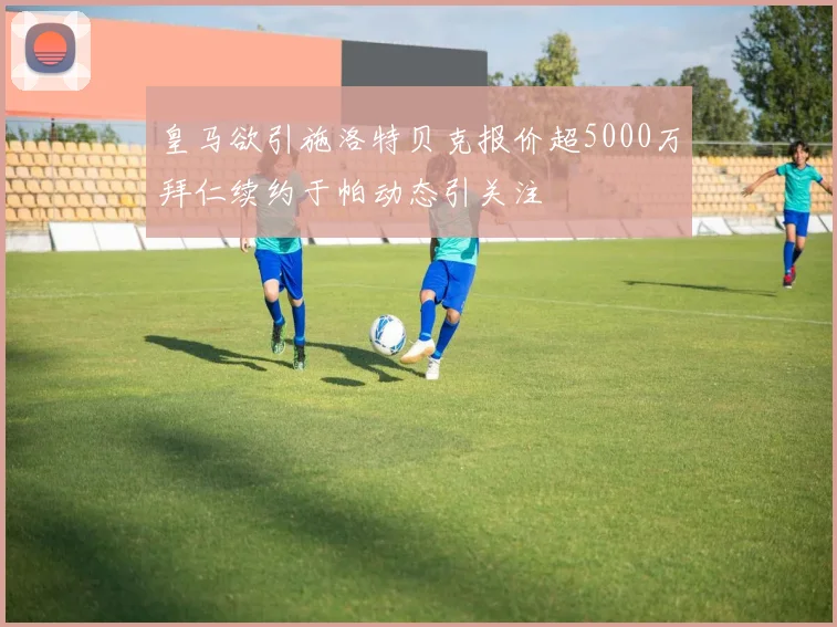 皇马欲引施洛特贝克报价超5000万拜仁续约于帕动态引关注