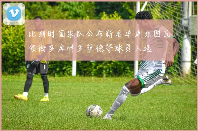 比利时国家队公布新名单库尔图瓦领衔多库特罗萨德等球员入选