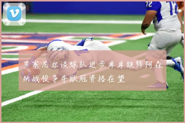 罗塞尼尔谈球队进步库库缺阵阿森纳战役争夺欧冠资格在望