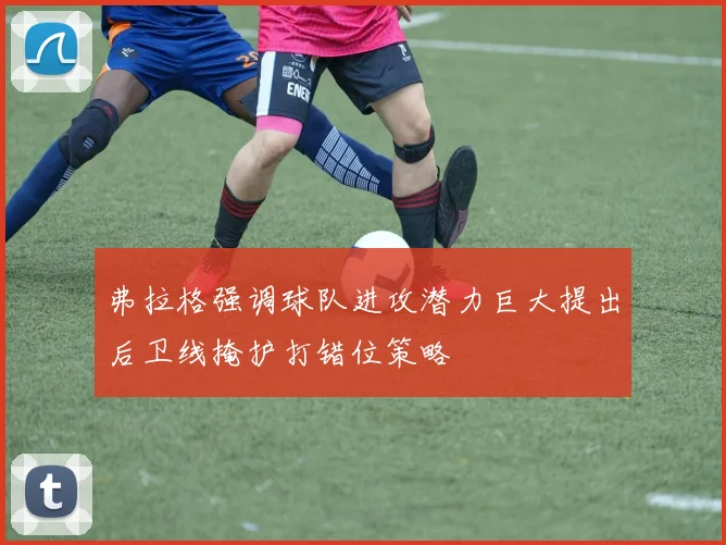 弗拉格强调球队进攻潜力巨大提出后卫线掩护打错位策略