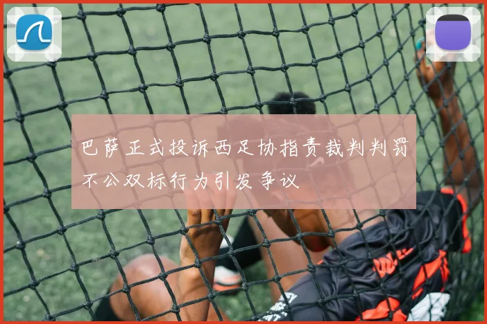 巴萨正式投诉西足协指责裁判判罚不公双标行为引发争议
