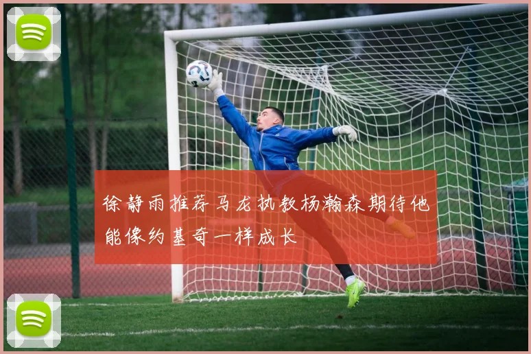 徐静雨推荐马龙执教杨瀚森期待他能像约基奇一样成长