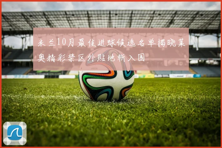 米兰10月最佳进球候选名单揭晓莱奥精彩禁区外贴地斩入围