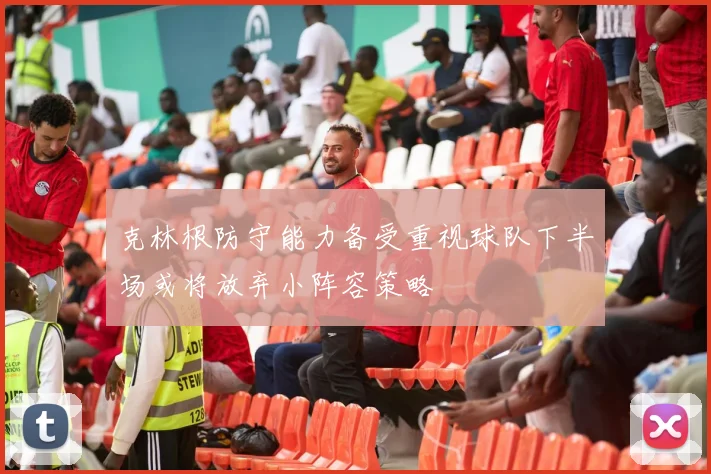 克林根防守能力备受重视球队下半场或将放弃小阵容策略