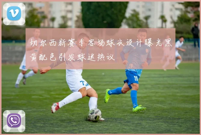 切尔西新赛季客场球衣设计曝光黑黄配色引发球迷热议