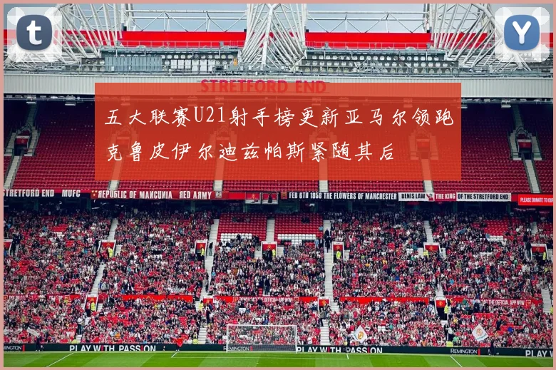 五大联赛U21射手榜更新亚马尔领跑克鲁皮伊尔迪兹帕斯紧随其后