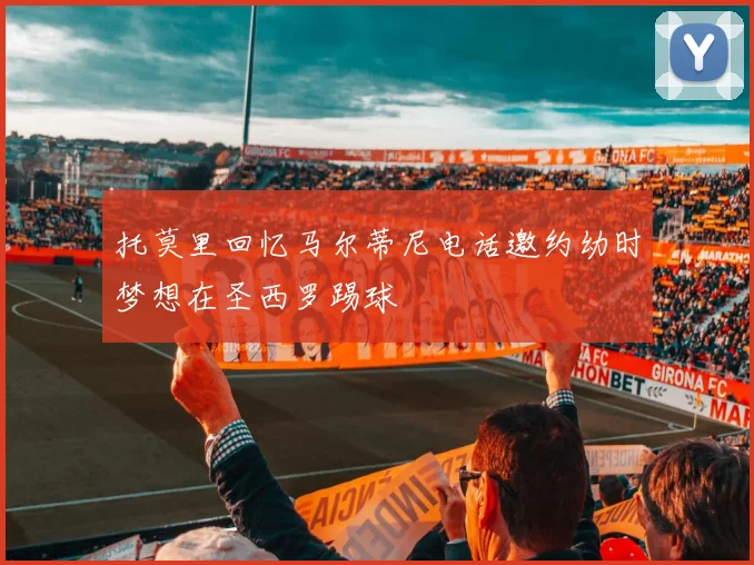 托莫里回忆马尔蒂尼电话邀约幼时梦想在圣西罗踢球