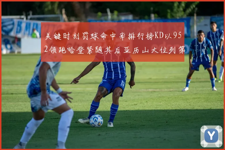 关键时刻罚球命中率排行榜KD以952领跑哈登紧随其后亚历山大位列第六