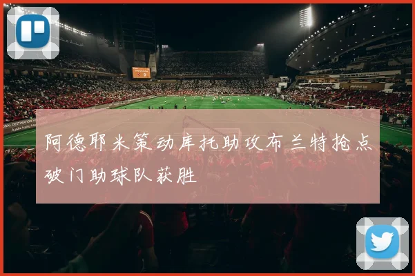 阿德耶米策动库托助攻布兰特抢点破门助球队获胜