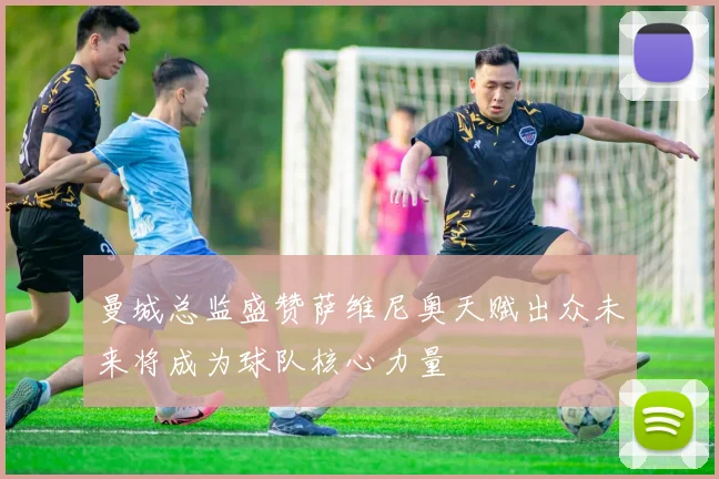 曼城总监盛赞萨维尼奥天赋出众未来将成为球队核心力量