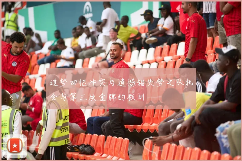 追梦回忆冲突与遗憾错失梦之队机会与第三块金牌的教训