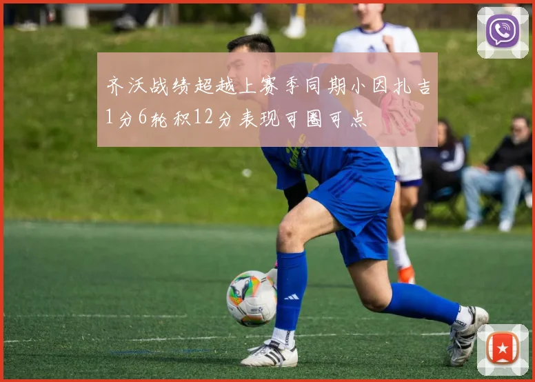 齐沃战绩超越上赛季同期小因扎吉1分6轮积12分表现可圈可点