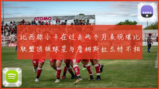 比西称小卡在过去两个月表现堪比联盟顶级球星与詹姆斯杜兰特不相上下