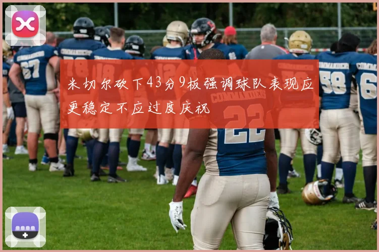 米切尔砍下43分9板强调球队表现应更稳定不应过度庆祝