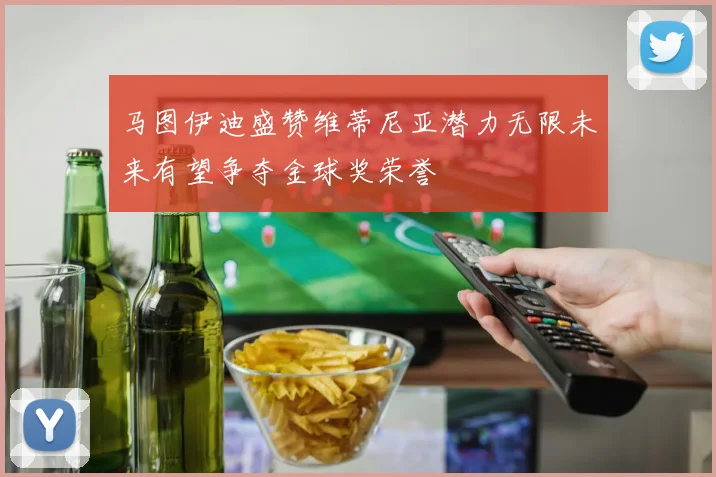 马图伊迪盛赞维蒂尼亚潜力无限未来有望争夺金球奖荣誉