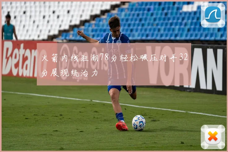 火箭内线狂潮78分轻松碾压对手32分展现统治力