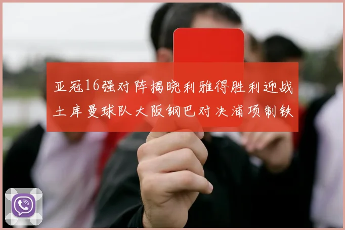 亚冠16强对阵揭晓利雅得胜利迎战土库曼球队大阪钢巴对决浦项制铁