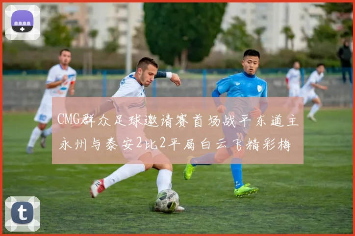 CMG群众足球邀请赛首场战平东道主永州与泰安2比2平局白云飞精彩梅开二度