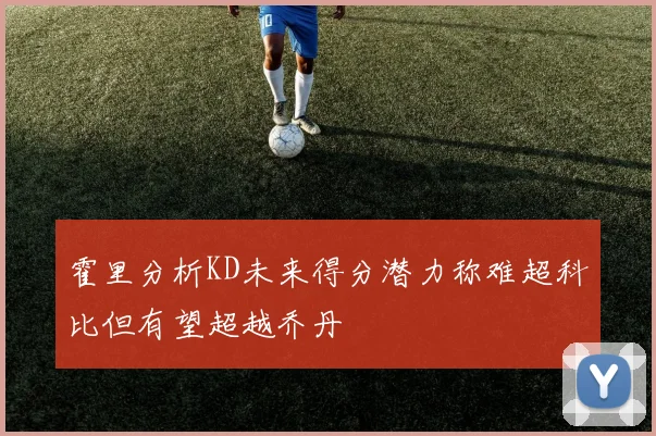 霍里分析KD未来得分潜力称难超科比但有望超越乔丹