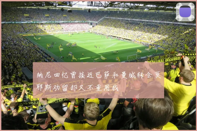 纳尼回忆曾接近巴萨和曼城转会莫耶斯劝留却又不重用我