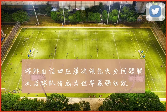 塔帅自信回应屡次领先失分问题解决后球队将成为世界最强劲敌