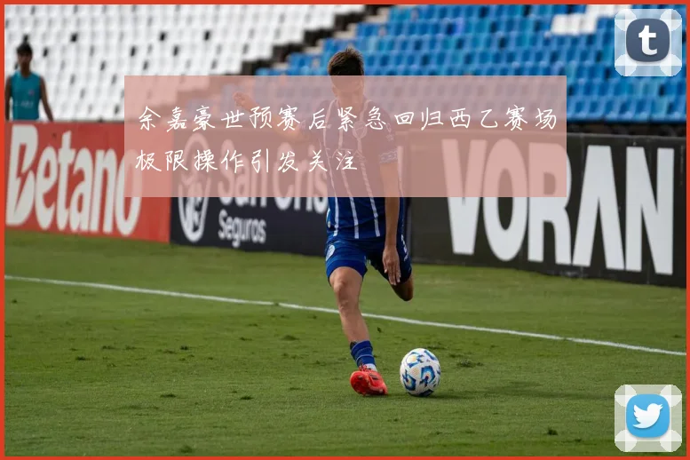 余嘉豪世预赛后紧急回归西乙赛场极限操作引发关注