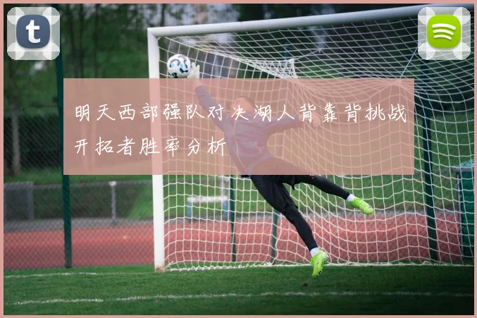 明天西部强队对决湖人背靠背挑战开拓者胜率分析